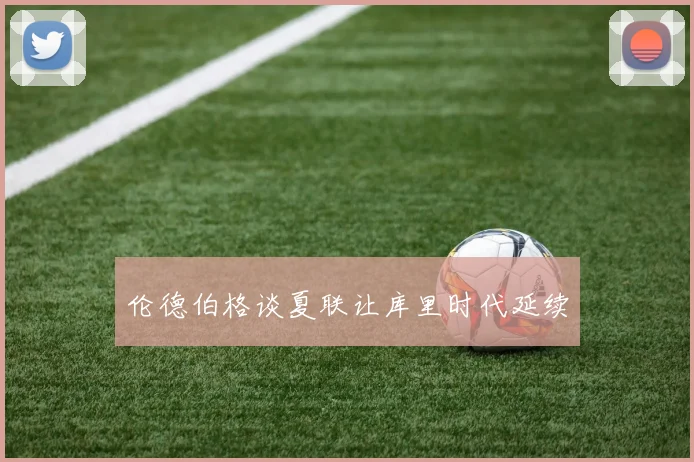 伦德伯格谈夏联让库里时代延续 - 龙八体育